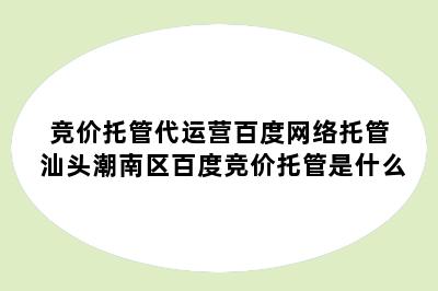 竞价托管代运营百度网络托管 汕头潮南区百度竞价托管是什么